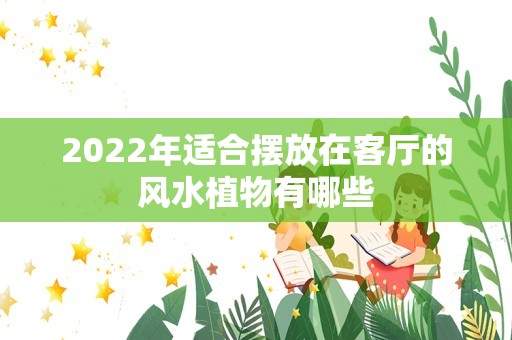 2022年适合摆放在客厅的风水植物有哪些