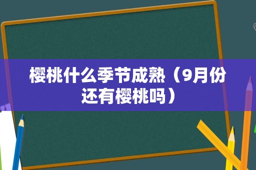 樱桃什么季节成熟（9月份还有樱桃吗）