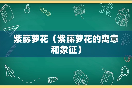 紫藤萝花（紫藤萝花的寓意和象征）