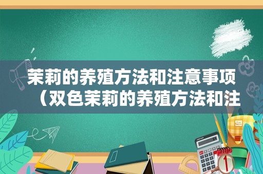 茉莉的养殖方法和注意事项（双色茉莉的养殖方法和注意事项）