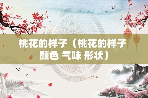 桃花的样子（桃花的样子 颜色 气味 形状）