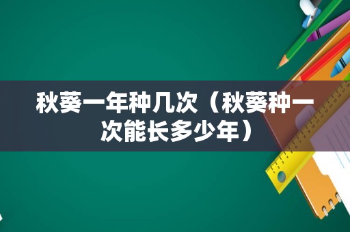 秋葵一年种几次（秋葵种一次能长多少年）