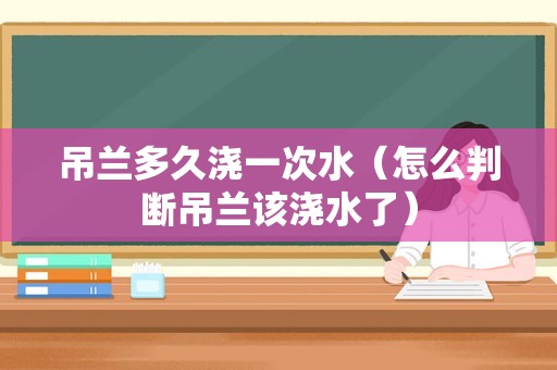 吊兰多久浇一次水（怎么判断吊兰该浇水了）