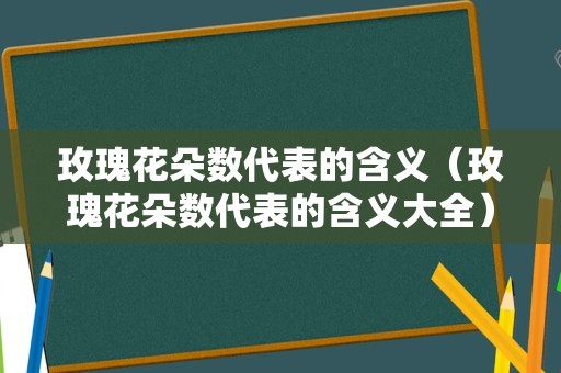 玫瑰花朵数代表的含义（玫瑰花朵数代表的含义大全）