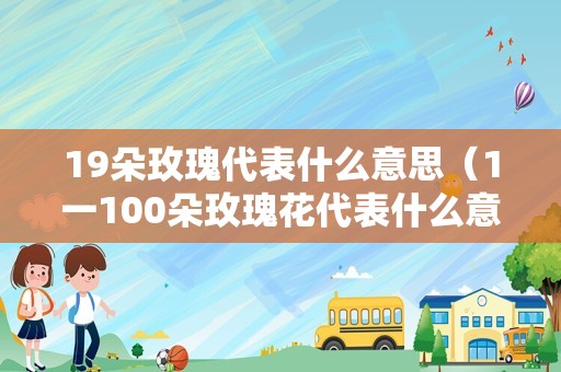 19朵玫瑰代表什么意思（1一100朵玫瑰花代表什么意思）