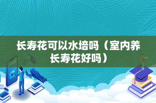 长寿花可以水培吗（室内养长寿花好吗）