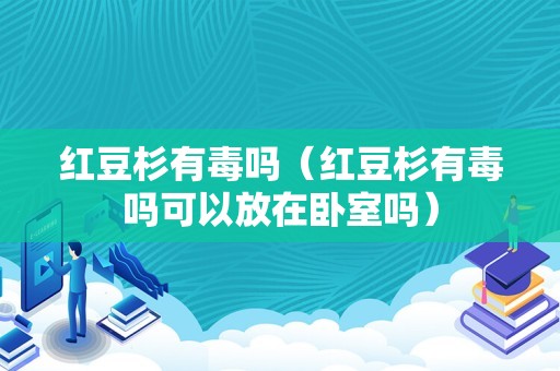 红豆杉有毒吗（红豆杉有毒吗可以放在卧室吗）