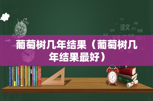 葡萄树几年结果（葡萄树几年结果最好）