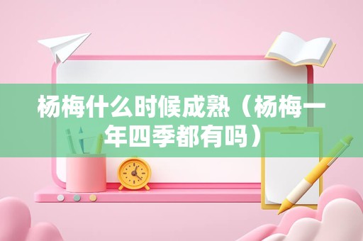 杨梅什么时候成熟（杨梅一年四季都有吗）