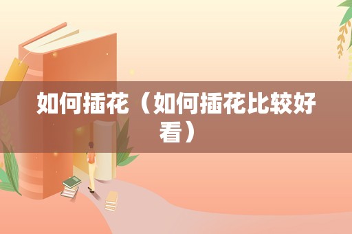 如何插花（如何插花比较好看）