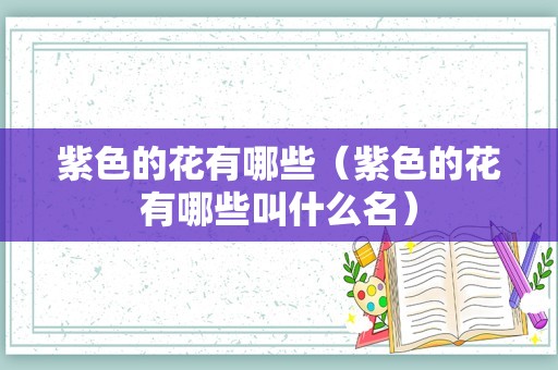 紫色的花有哪些（紫色的花有哪些叫什么名）