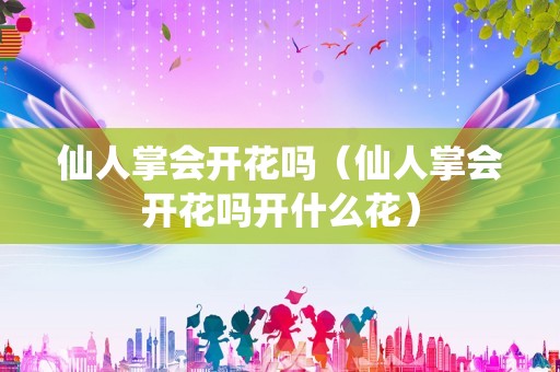 仙人掌会开花吗（仙人掌会开花吗开什么花）