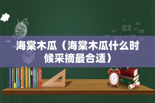 海棠木瓜（海棠木瓜什么时候采摘最合适）