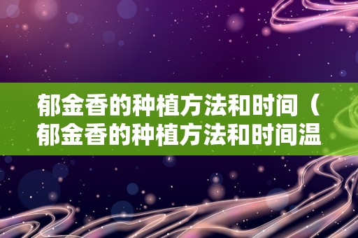 郁金香的种植方法和时间（郁金香的种植方法和时间温度）