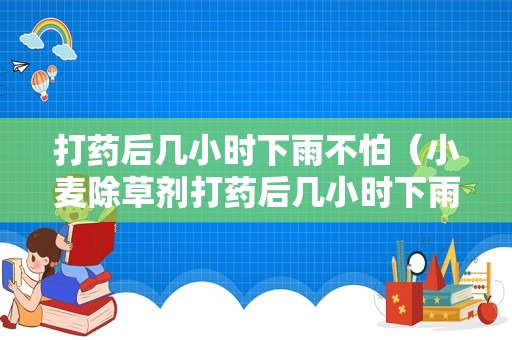 打药后几小时下雨不怕（小麦除草剂打药后几小时下雨不怕）