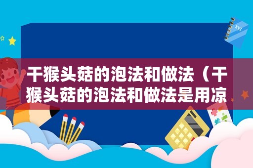 干猴头菇的泡法和做法（干猴头菇的泡法和做法是用凉水还是温水）