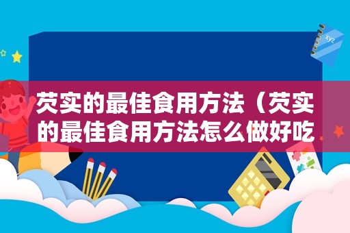 芡实的最佳食用方法（芡实的最佳食用方法怎么做好吃）