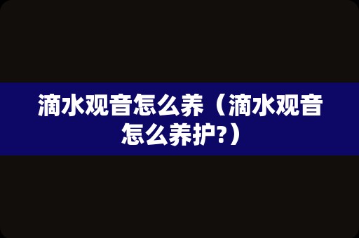 滴水观音怎么养（滴水观音怎么养护?）