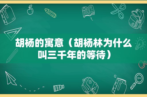 胡杨的寓意（胡杨林为什么叫三千年的等待）