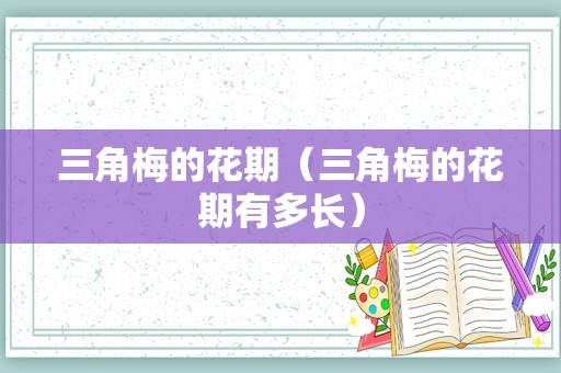 三角梅的花期（三角梅的花期有多长）