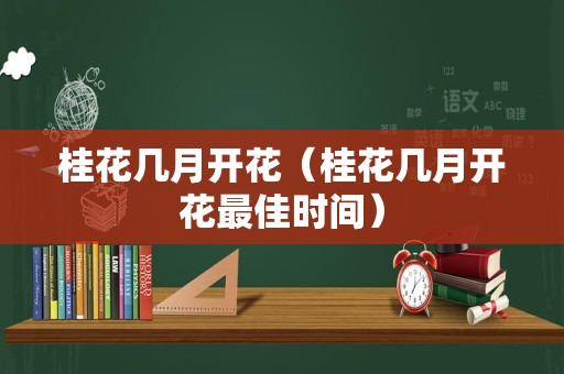 桂花几月开花（桂花几月开花最佳时间）