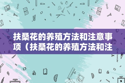 扶桑花的养殖方法和注意事项（扶桑花的养殖方法和注意事项扶桑花会结仔吗）