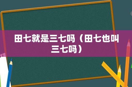 田七就是三七吗（田七也叫三七吗）