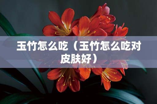 玉竹怎么吃（玉竹怎么吃对皮肤好）