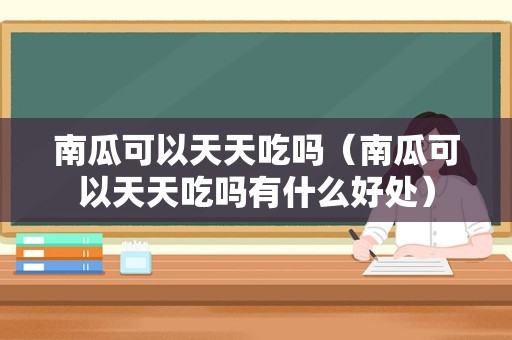 南瓜可以天天吃吗（南瓜可以天天吃吗有什么好处）