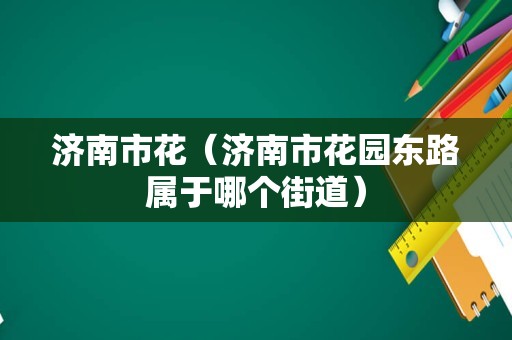 济南市花（济南市花园东路属于哪个街道）