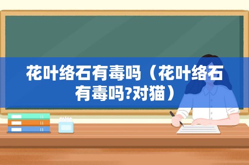 花叶络石有毒吗（花叶络石有毒吗?对猫）