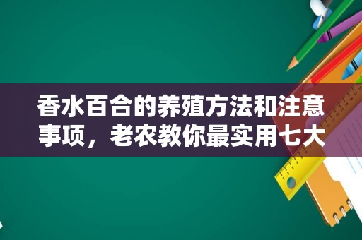 香水百合的养殖方法和注意事项，老农教你最实用七大养殖方法