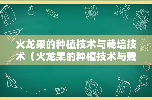 火龙果的种植技术与栽培技术（火龙果的种植技术与栽培技术PPT）