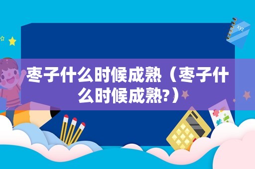 枣子什么时候成熟（枣子什么时候成熟?）