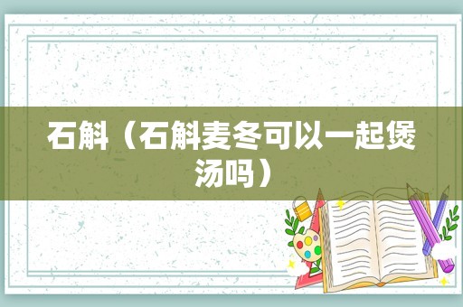 石斛（石斛麦冬可以一起煲汤吗）