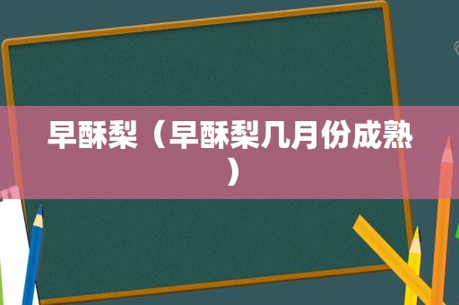 早酥梨（早酥梨几月份成熟）