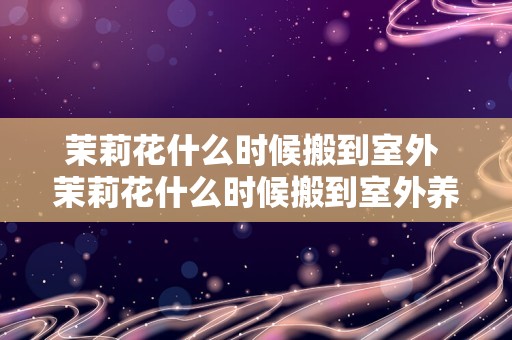 茉莉花什么时候搬到室外 茉莉花什么时候搬到室外养护