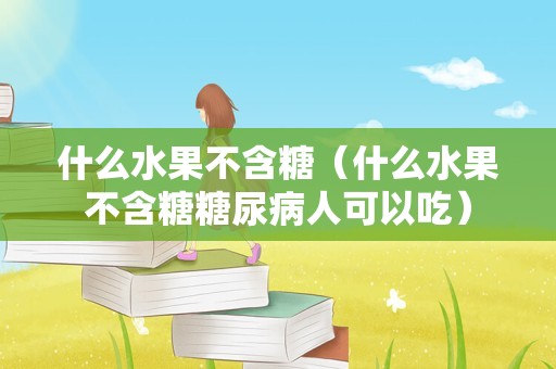 什么水果不含糖（什么水果不含糖糖尿病人可以吃）