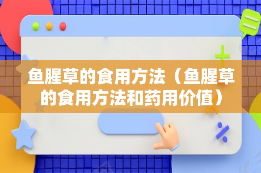 鱼腥草的食用方法（鱼腥草的食用方法和药用价值）