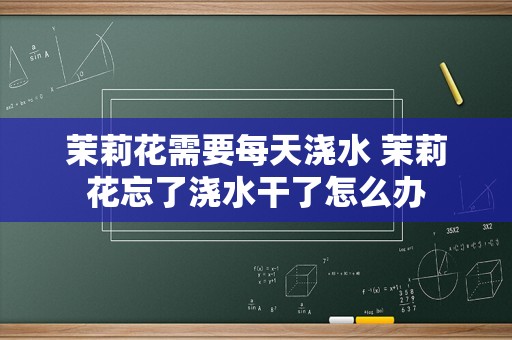 茉莉花需要每天浇水 茉莉花忘了浇水干了怎么办