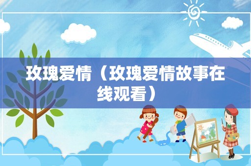 玫瑰爱情（玫瑰爱情故事在线观看）