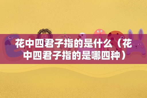 花中四君子指的是什么（花中四君子指的是哪四种）