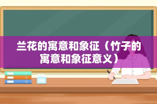 兰花的寓意和象征（竹子的寓意和象征意义）