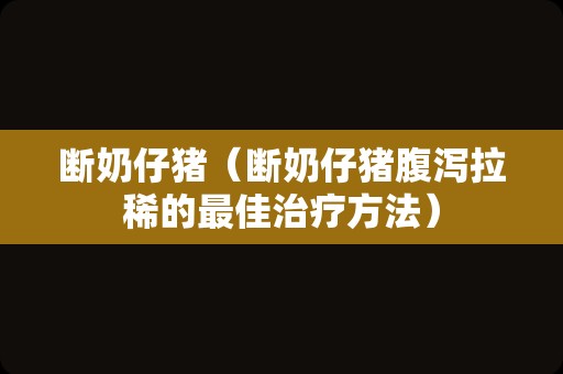 断奶仔猪（断奶仔猪腹泻拉稀的最佳治疗方法）