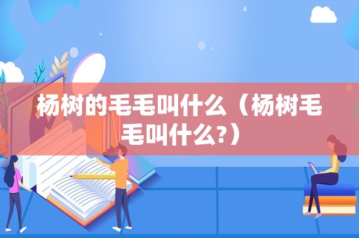 杨树的毛毛叫什么（杨树毛毛叫什么?）