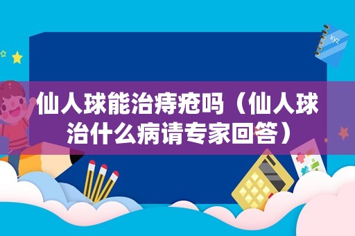 仙人球能治痔疮吗（仙人球治什么病请专家回答）