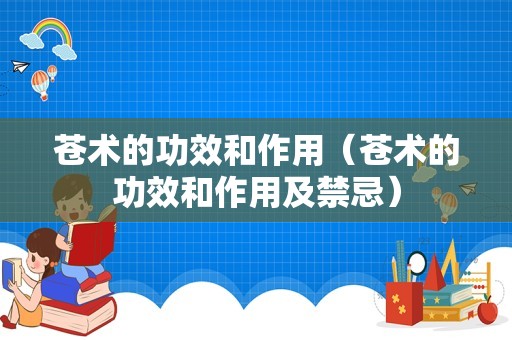 苍术的功效和作用（苍术的功效和作用及禁忌）