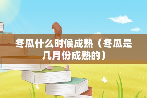 冬瓜什么时候成熟（冬瓜是几月份成熟的）