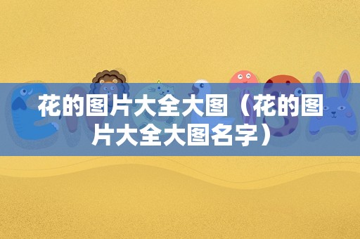 花的图片大全大图（花的图片大全大图名字）