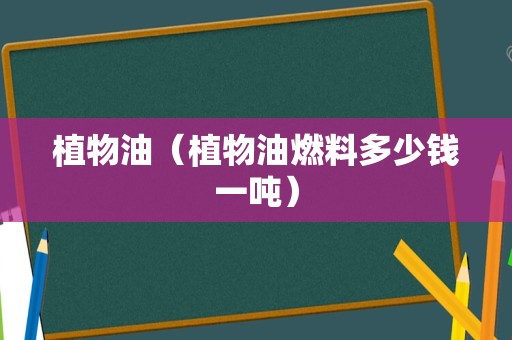 植物油（植物油燃料多少钱一吨）